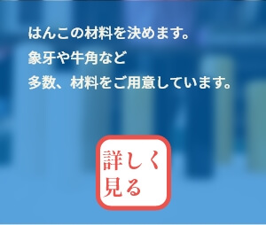 はんこの材料を決めます。象牙や牛角など多数、材料をご用意しています。