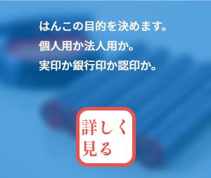 はんこの目的を決めます。個人用か法人用か。実印か銀行印か認印か。