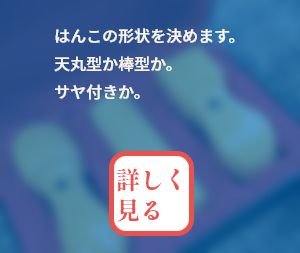 はんこの形状を決めます。天丸型か棒型か。サヤ付きか。