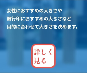 女性におすすめの大きさや銀行印におすすめの大きさなど目的に合わせて大きさを決めます。